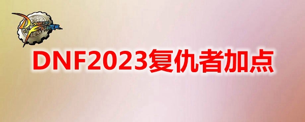 DNF2023复仇者技能怎么加点-复仇者刷图加点2023
