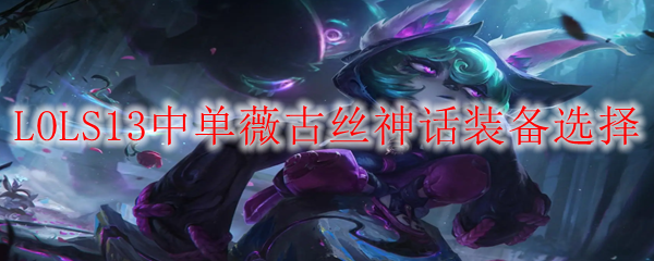 LOLS13薇古丝神话装备怎么选-S13中单薇古丝神话装备选择推荐