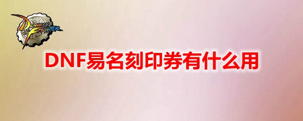 DNF易名刻印券有什么作用