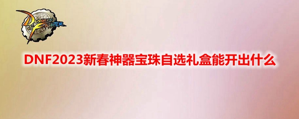 DNF2023新春神器宝珠自选礼盒有什么