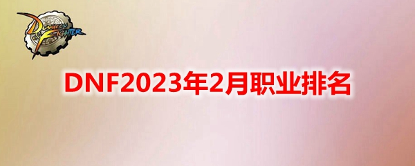 DNF2023年2月什么职业厉害-2023年2月职业排名一览