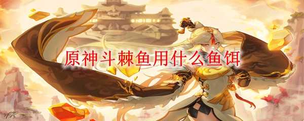 原神斗棘鱼用哪个鱼饵