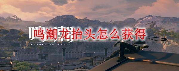 鸣潮龙抬头怎么获得-龙抬头获得方法