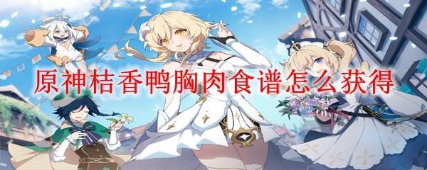 原神桔香鸭胸肉怎么制作-桔香鸭胸肉食谱配方获取方法