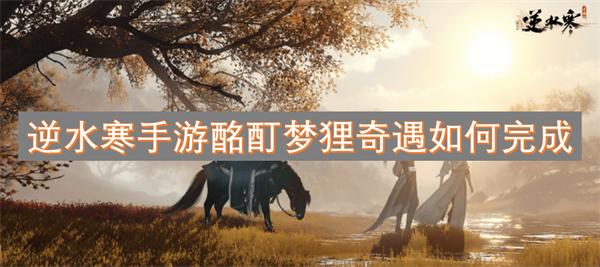 逆水寒手游酩酊梦狸奇遇如何完成-酩酊梦狸奇遇攻略