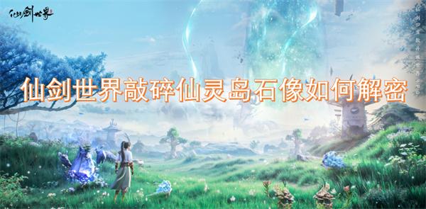 仙剑世界敲碎仙灵岛石像如何解密-敲碎仙灵岛石像解密任务攻略