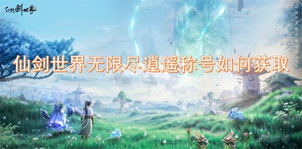仙剑世界无限尽逍遥称号如何获取-无限尽逍遥称号获取方法