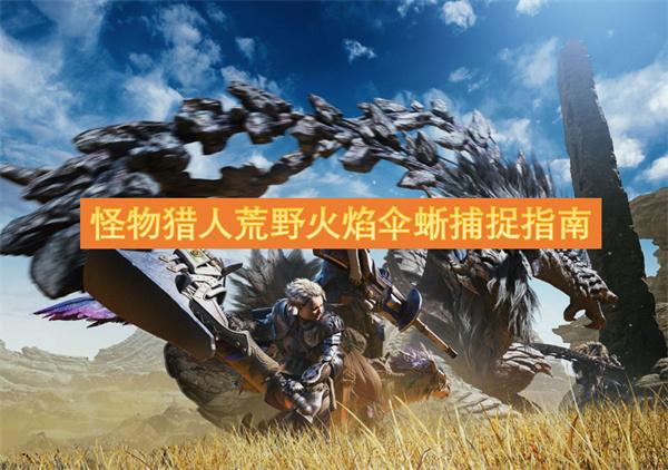 怪物猎人荒野火焰伞蜥怎么抓-火焰伞蜥捕捉指南