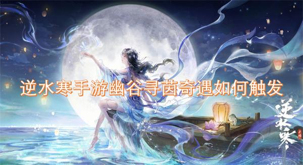 逆水寒手游幽谷寻茵奇遇如何触发-幽谷寻茵奇遇触发条件