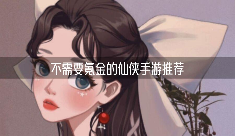 不需要氪金的仙侠手游推荐