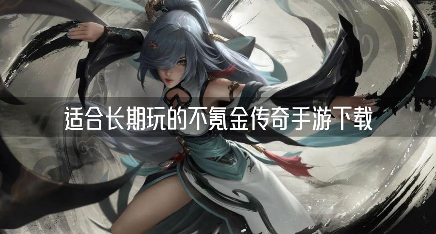 适合长期玩的不氪金传奇手游下载